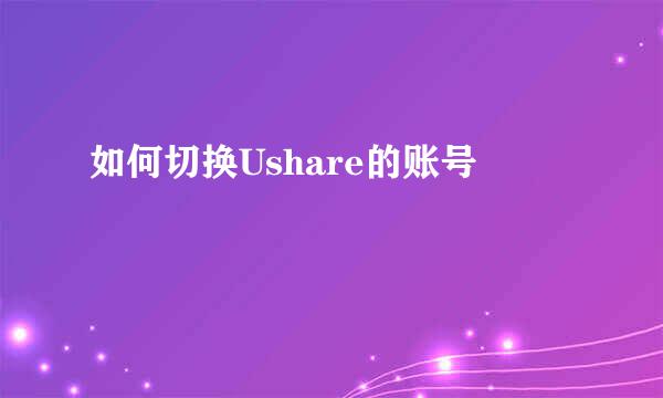 如何切换Ushare的账号