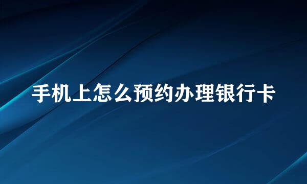 手机上怎么预约办理银行卡