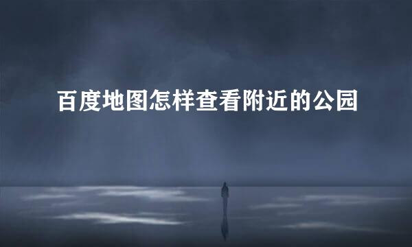 百度地图怎样查看附近的公园