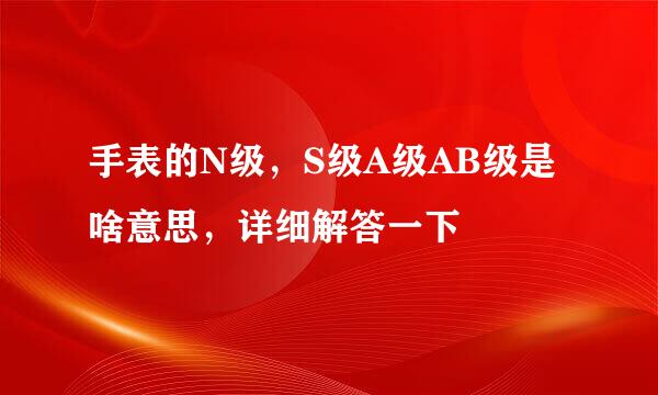 手表的N级，S级A级AB级是啥意思，详细解答一下