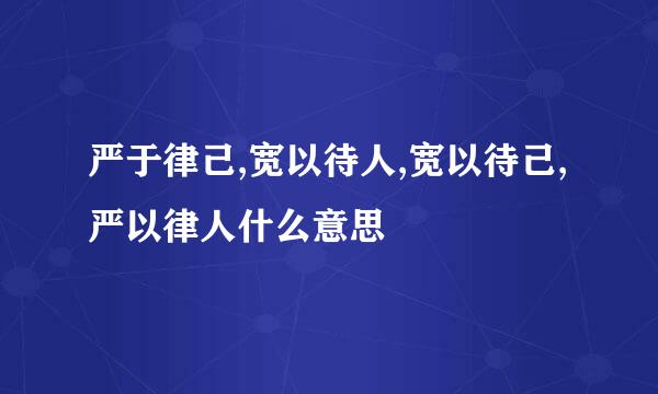 严于律己,宽以待人,宽以待己,严以律人什么意思