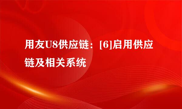 用友U8供应链：[6]启用供应链及相关系统