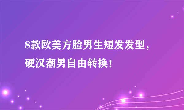8款欧美方脸男生短发发型，硬汉潮男自由转换！