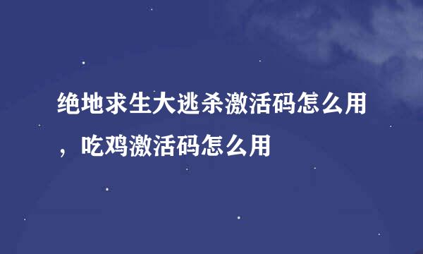 绝地求生大逃杀激活码怎么用，吃鸡激活码怎么用