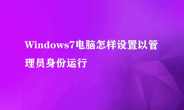 Windows7电脑怎样设置以管理员身份运行