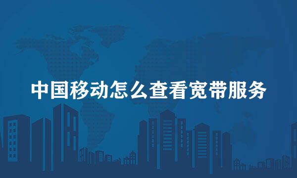中国移动怎么查看宽带服务