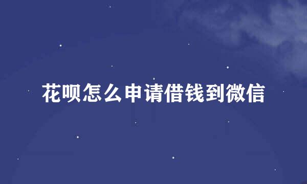 花呗怎么申请借钱到微信