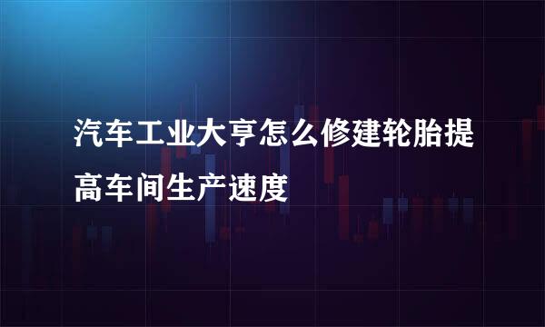 汽车工业大亨怎么修建轮胎提高车间生产速度
