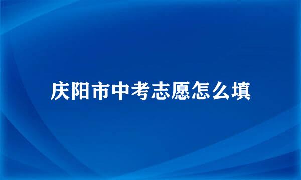 庆阳市中考志愿怎么填
