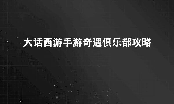 大话西游手游奇遇俱乐部攻略