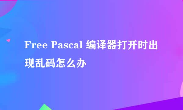 Free Pascal 编译器打开时出现乱码怎么办