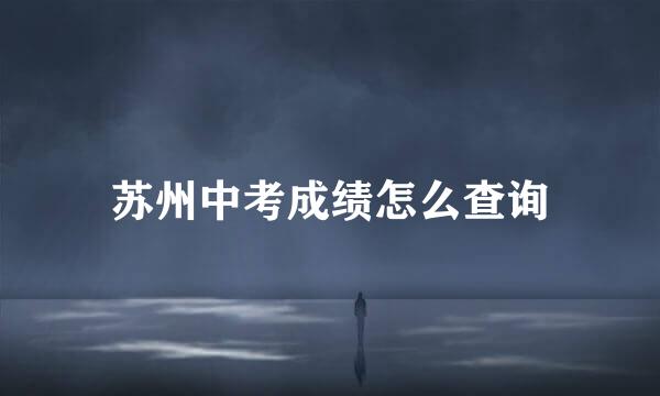 苏州中考成绩怎么查询