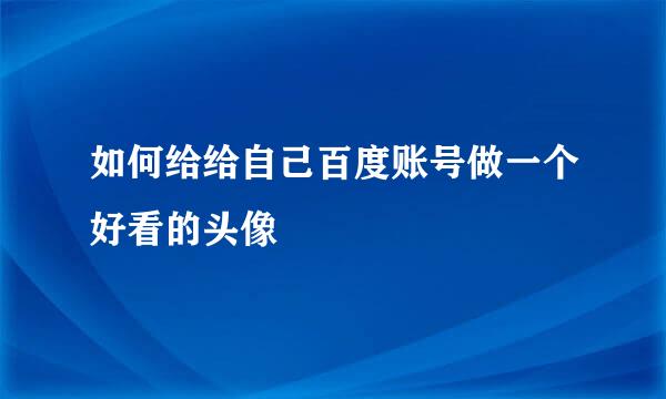 如何给给自己百度账号做一个好看的头像