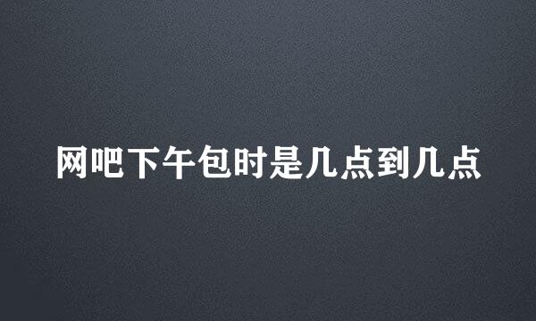 网吧下午包时是几点到几点
