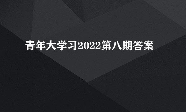 青年大学习2022第八期答案