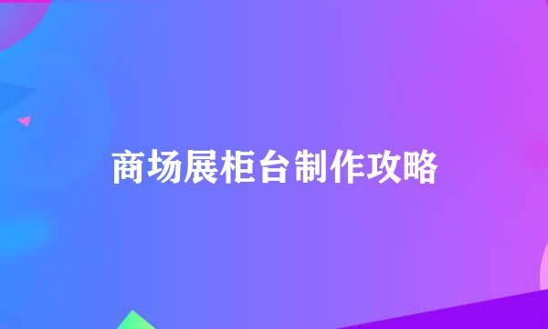 商场展柜台制作攻略