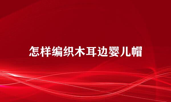 怎样编织木耳边婴儿帽