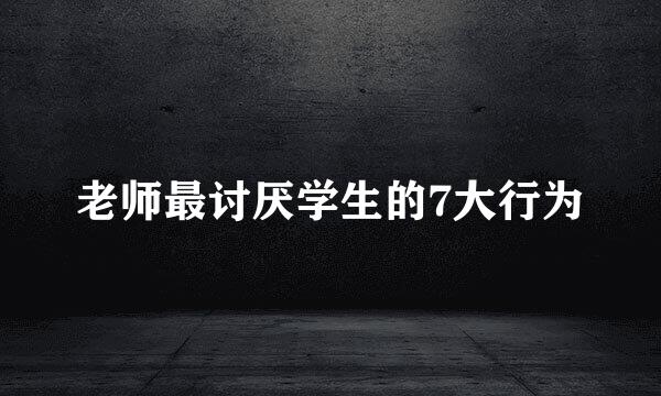 老师最讨厌学生的7大行为
