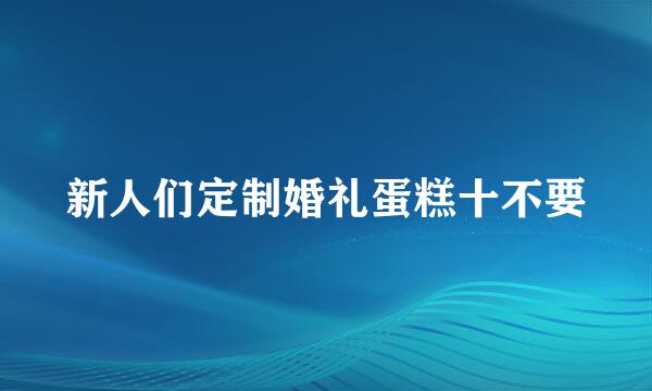 新人们定制婚礼蛋糕十不要