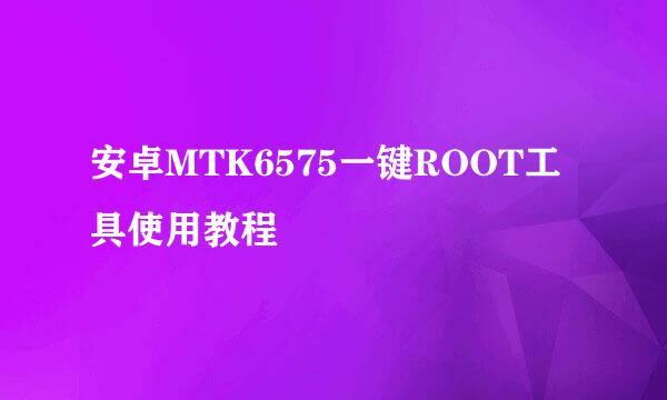 安卓MTK6575一键ROOT工具使用教程