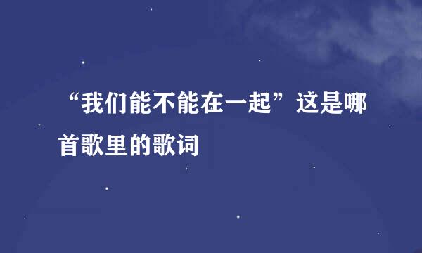 “我们能不能在一起”这是哪首歌里的歌词