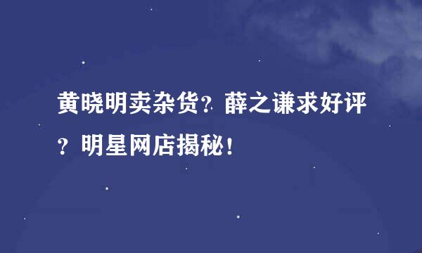 黄晓明卖杂货？薛之谦求好评？明星网店揭秘！