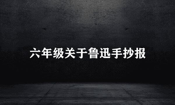 六年级关于鲁迅手抄报