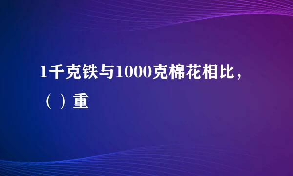 1千克铁与1000克棉花相比，（）重