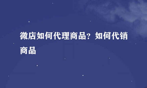 微店如何代理商品？如何代销商品
