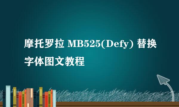 摩托罗拉 MB525(Defy) 替换字体图文教程
