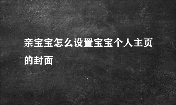 亲宝宝怎么设置宝宝个人主页的封面