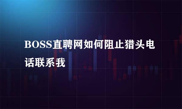 BOSS直聘网如何阻止猎头电话联系我