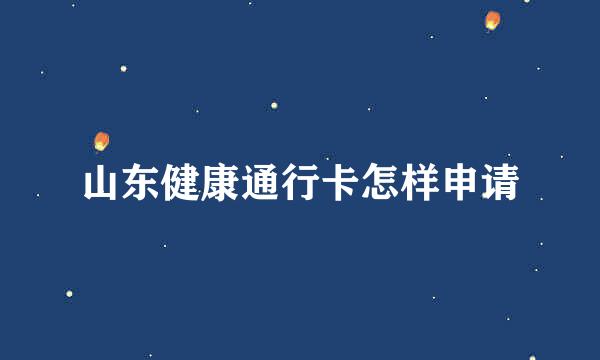 山东健康通行卡怎样申请