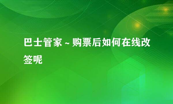 巴士管家～购票后如何在线改签呢