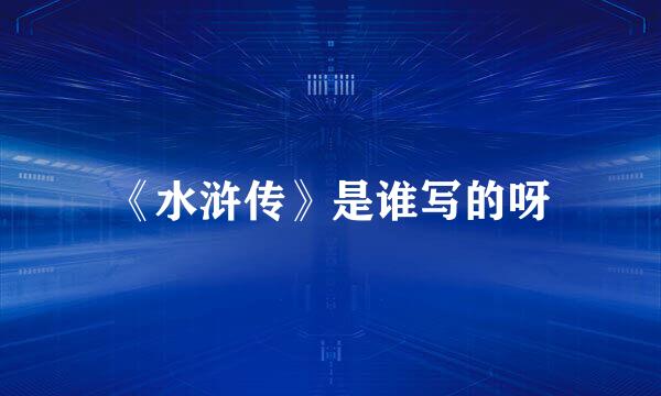 《水浒传》是谁写的呀