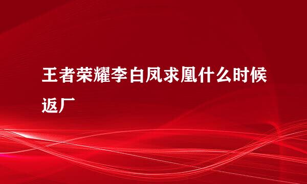 王者荣耀李白凤求凰什么时候返厂