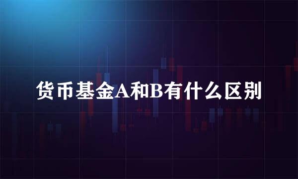 货币基金A和B有什么区别