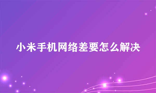 小米手机网络差要怎么解决
