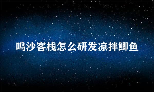 鸣沙客栈怎么研发凉拌鲫鱼