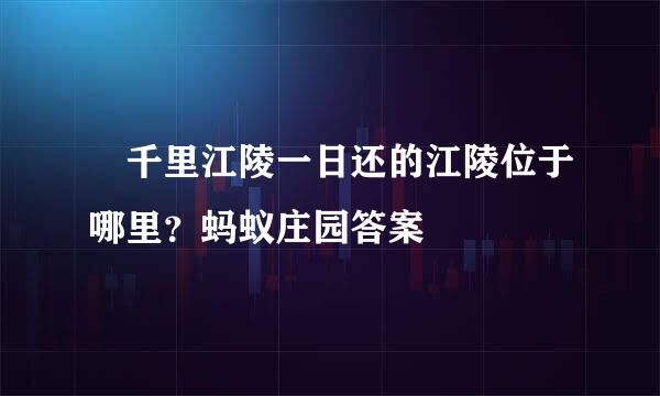​千里江陵一日还的江陵位于哪里？蚂蚁庄园答案