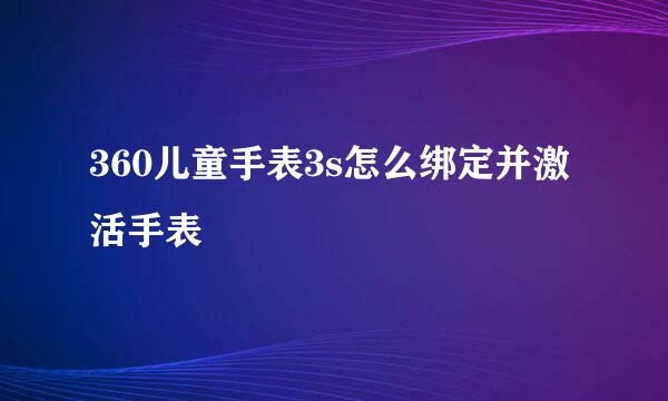 360儿童手表3s怎么绑定并激活手表