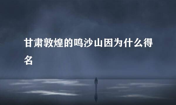 甘肃敦煌的鸣沙山因为什么得名