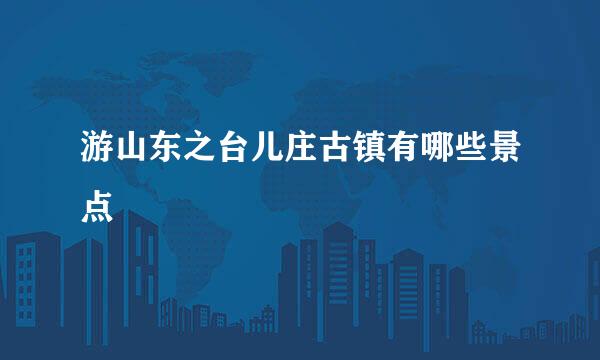 游山东之台儿庄古镇有哪些景点