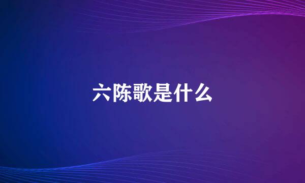 六陈歌是什么