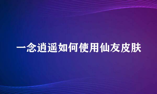 一念逍遥如何使用仙友皮肤