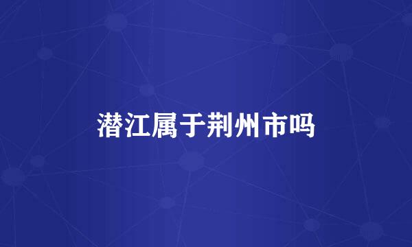 潜江属于荆州市吗