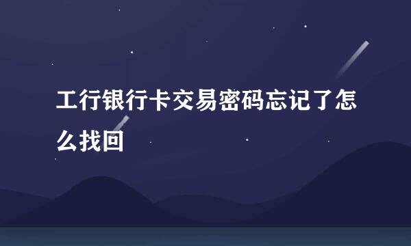 工行银行卡交易密码忘记了怎么找回