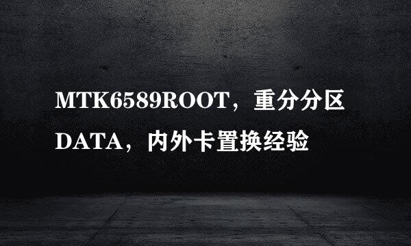 MTK6589ROOT，重分分区DATA，内外卡置换经验