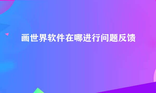 画世界软件在哪进行问题反馈