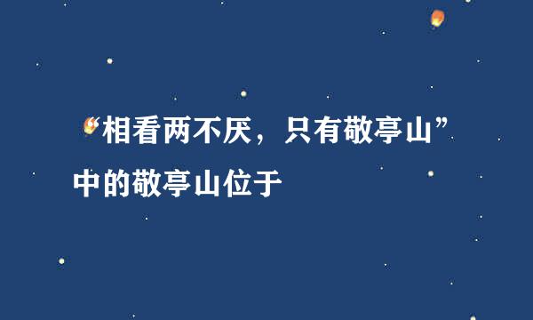“相看两不厌，只有敬亭山”中的敬亭山位于